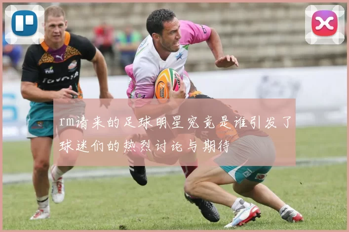 rm请来的足球明星究竟是谁引发了球迷们的热烈讨论与期待