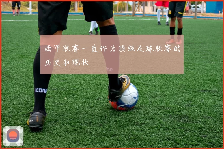 西甲联赛一直作为顶级足球联赛的历史和现状