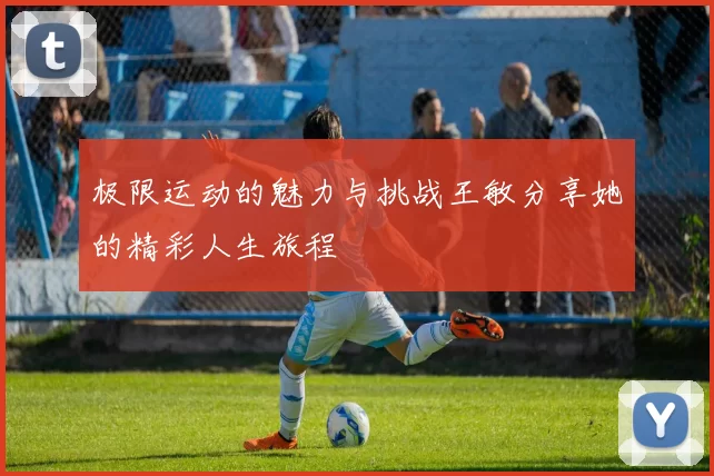 极限运动的魅力与挑战王敏分享她的精彩人生旅程