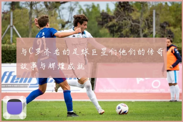 与C罗齐名的足球巨星们他们的传奇故事与辉煌成就