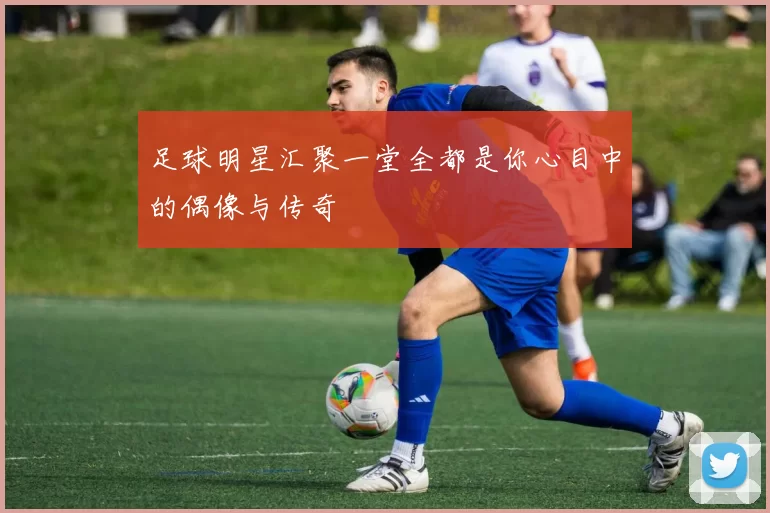 足球明星汇聚一堂全都是你心目中的偶像与传奇
