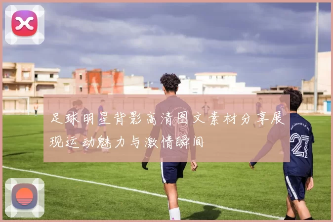 足球明星背影高清图文素材分享展现运动魅力与激情瞬间