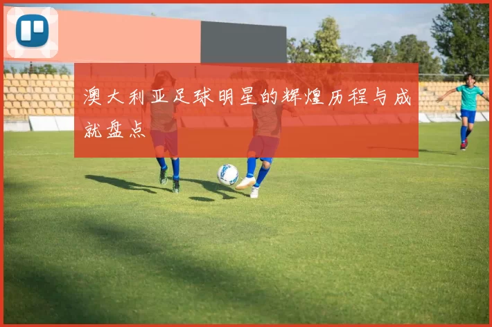 澳大利亚足球明星的辉煌历程与成就盘点