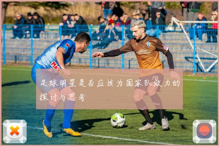 足球明星是否应该为国家队效力的探讨与思考