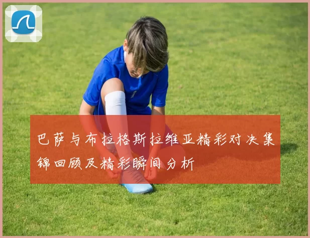 巴萨与布拉格斯拉维亚精彩对决集锦回顾及精彩瞬间分析