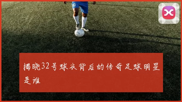 揭晓32号球衣背后的传奇足球明星是谁