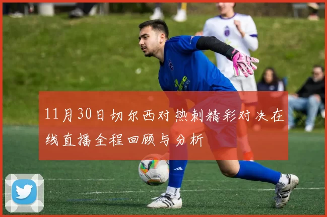 11月30日切尔西对热刺精彩对决在线直播全程回顾与分析