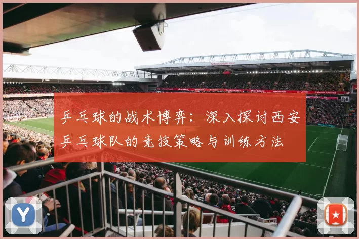 乒乓球的战术博弈：深入探讨西安乒乓球队的竞技策略与训练方法