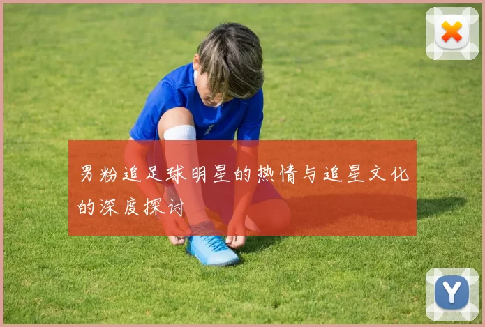 男粉追足球明星的热情与追星文化的深度探讨
