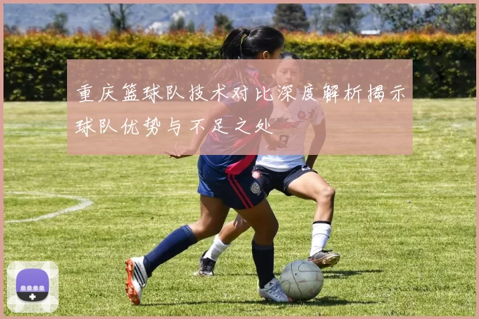 重庆篮球队技术对比深度解析揭示球队优势与不足之处