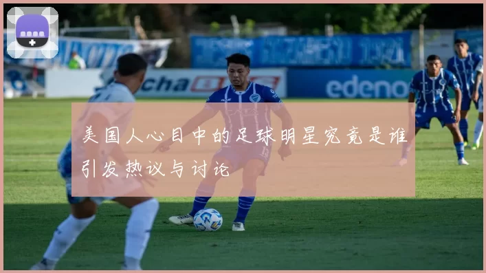 美国人心目中的足球明星究竟是谁引发热议与讨论