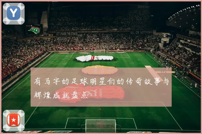 有马字的足球明星们的传奇故事与辉煌成就盘点