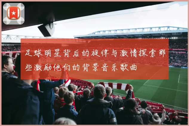 足球明星背后的旋律与激情探索那些激励他们的背景音乐歌曲