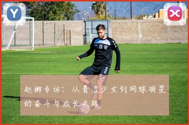 赵娜专访：从青涩少女到网球明星的奋斗与成长之路