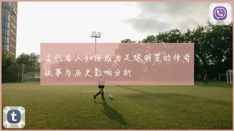 古代名人如何成为足球明星的传奇故事与历史影响分析