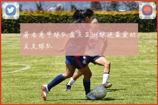 著名意甲球队盘点亚洲球迷最爱的五支球队