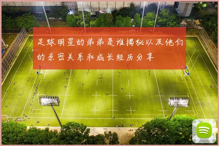 足球明星的弟弟是谁揭秘以及他们的亲密关系和成长经历分享
