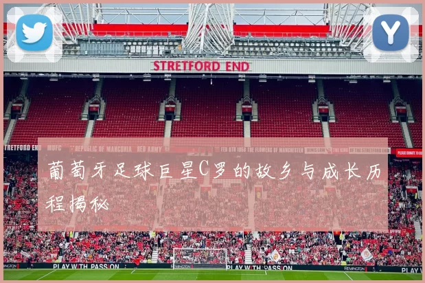 葡萄牙足球巨星C罗的故乡与成长历程揭秘