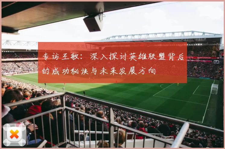 专访王敏：深入探讨英雄联盟背后的成功秘诀与未来发展方向