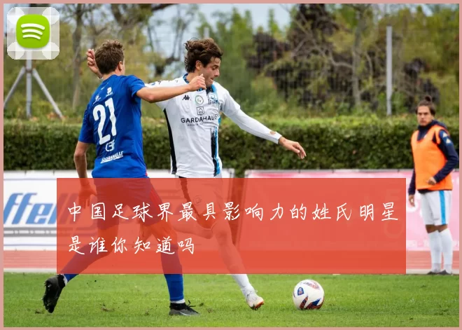 中国足球界最具影响力的姓氏明星是谁你知道吗