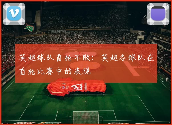 英超球队首轮不败：英超各球队在首轮比赛中的表现