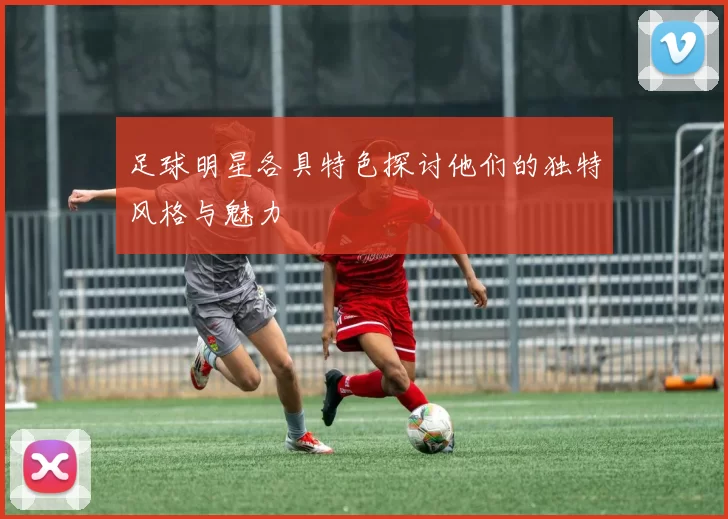 足球明星各具特色探讨他们的独特风格与魅力