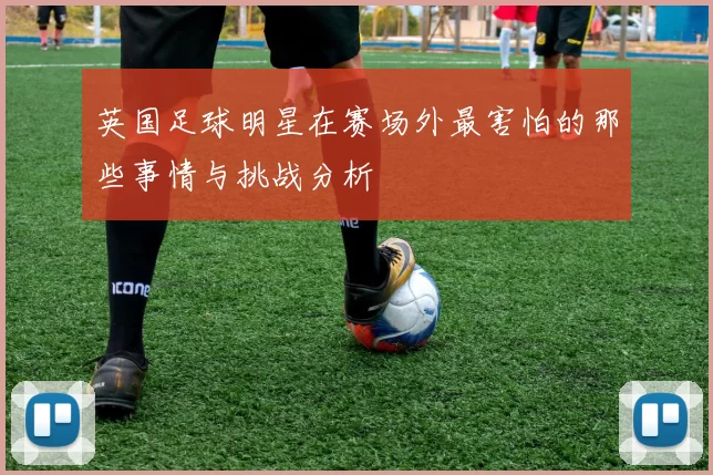英国足球明星在赛场外最害怕的那些事情与挑战分析