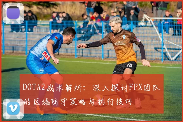 DOTA2战术解析：深入探讨FPX团队的区域防守策略与执行技巧