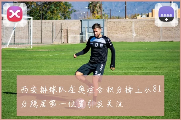 西安排球队在奥运会积分榜上以81分稳居第一位置引发关注