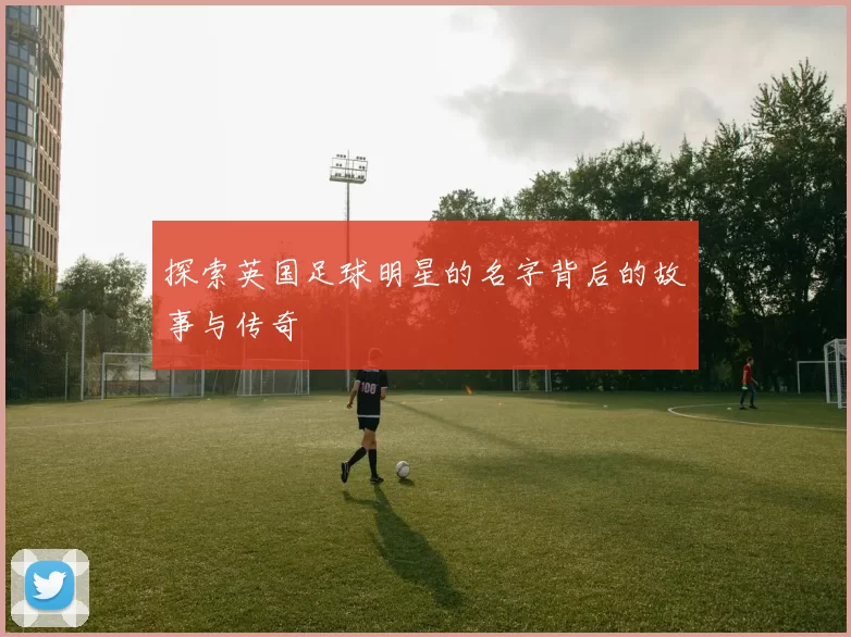 探索英国足球明星的名字背后的故事与传奇