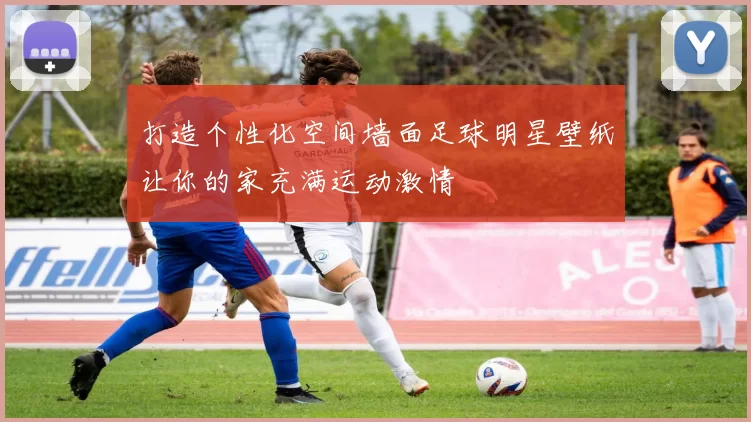 打造个性化空间墙面足球明星壁纸让你的家充满运动激情