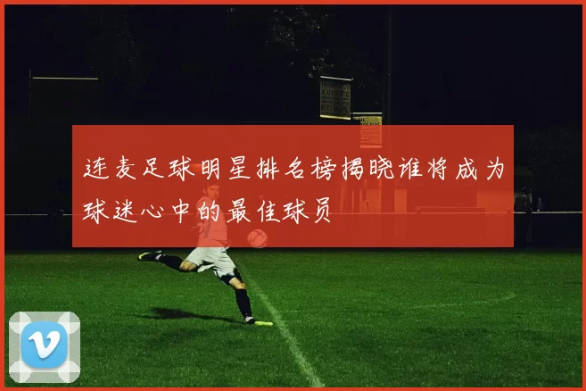 连麦足球明星排名榜揭晓谁将成为球迷心中的最佳球员