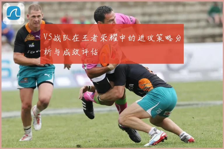 V5战队在王者荣耀中的进攻策略分析与成效评估