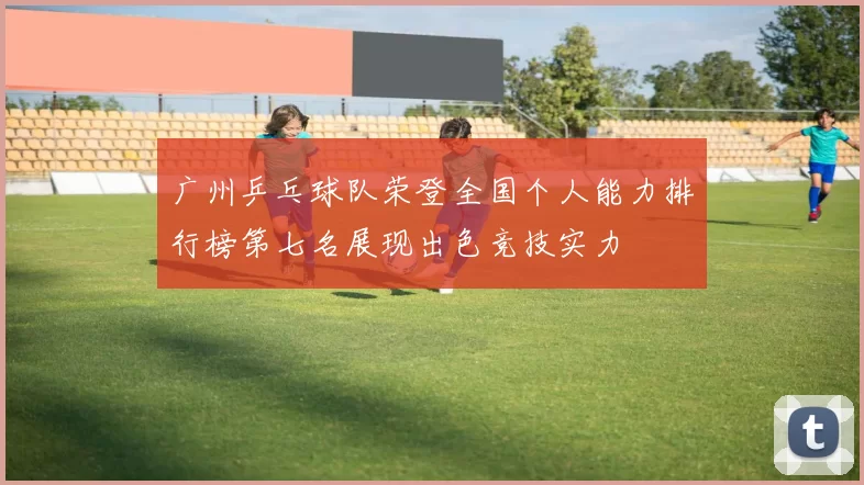 广州乒乓球队荣登全国个人能力排行榜第七名展现出色竞技实力