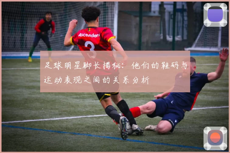 足球明星脚长揭秘：他们的鞋码与运动表现之间的关系分析