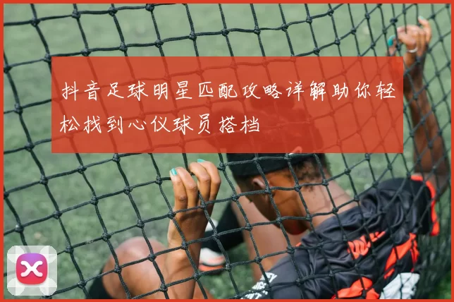 抖音足球明星匹配攻略详解助你轻松找到心仪球员搭档