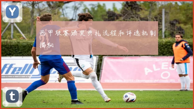 西甲联赛颁奖典礼流程和评选机制揭秘