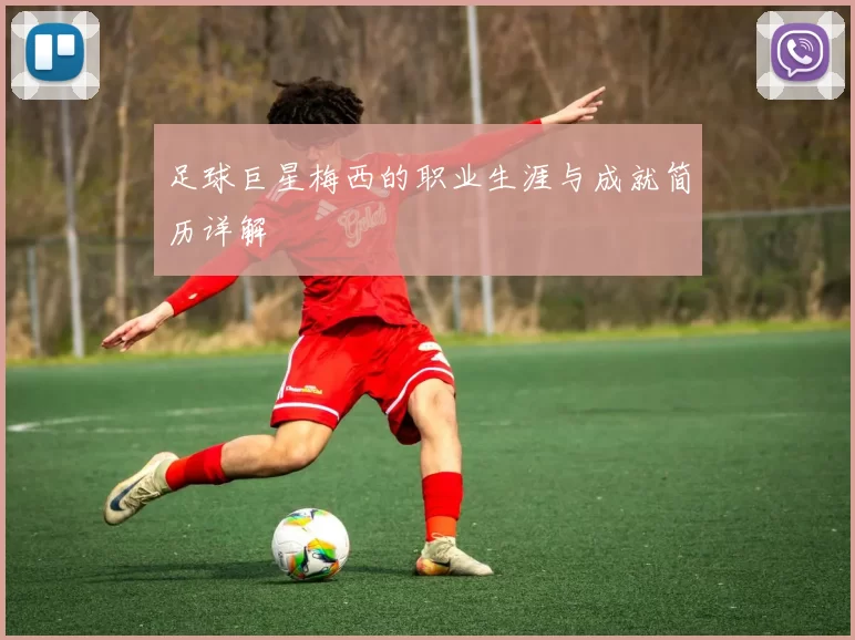 足球巨星梅西的职业生涯与成就简历详解