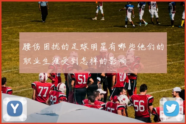 腰伤困扰的足球明星有哪些他们的职业生涯受到怎样的影响