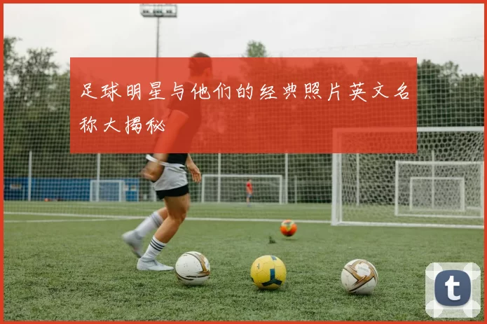 足球明星与他们的经典照片英文名称大揭秘