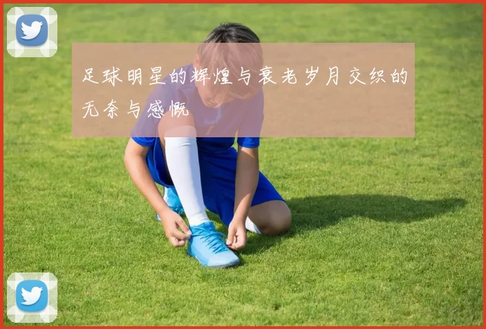 足球明星的辉煌与衰老岁月交织的无奈与感慨
