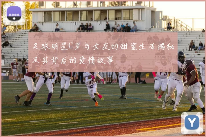 足球明星C罗与女友的甜蜜生活揭秘及其背后的爱情故事
