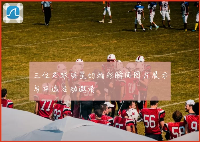 三位足球明星的精彩瞬间图片展示与评选活动邀请