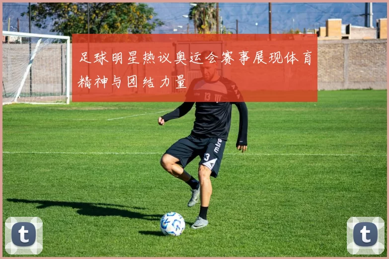 足球明星热议奥运会赛事展现体育精神与团结力量