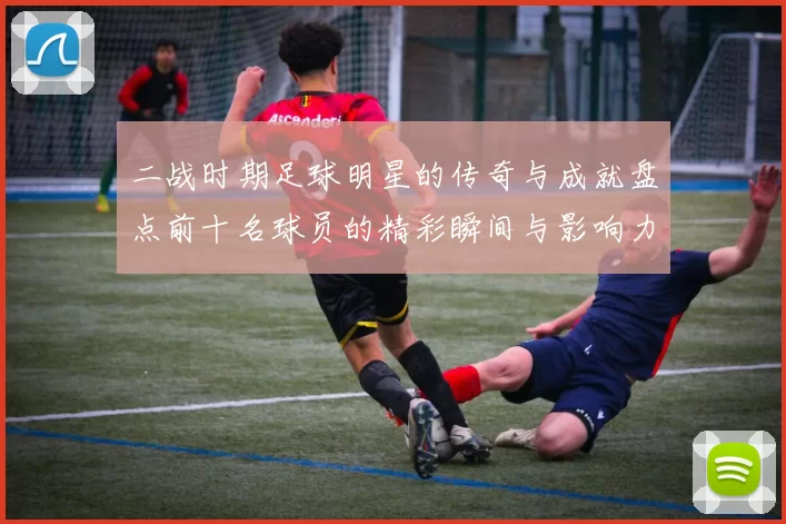 二战时期足球明星的传奇与成就盘点前十名球员的精彩瞬间与影响力