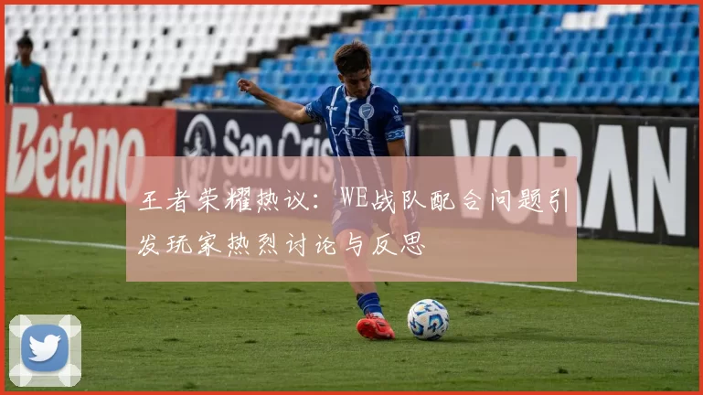 王者荣耀热议：WE战队配合问题引发玩家热烈讨论与反思