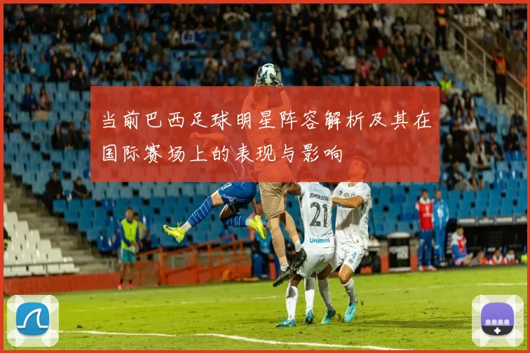 当前巴西足球明星阵容解析及其在国际赛场上的表现与影响