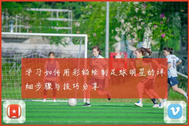 学习如何用彩铅绘制足球明星的详细步骤与技巧分享