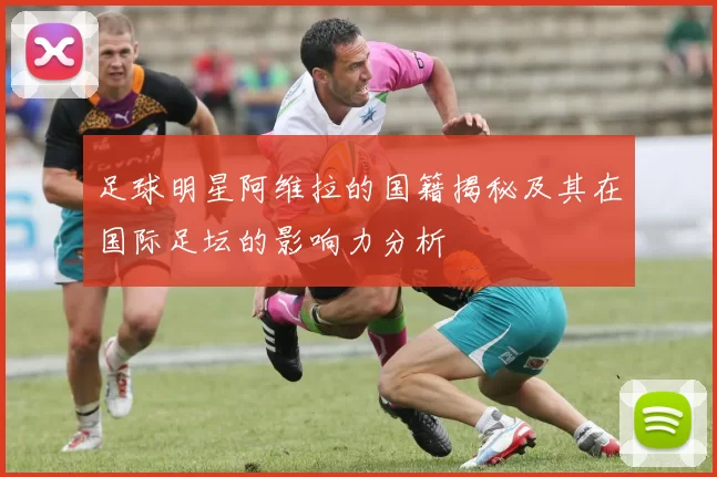 足球明星阿维拉的国籍揭秘及其在国际足坛的影响力分析