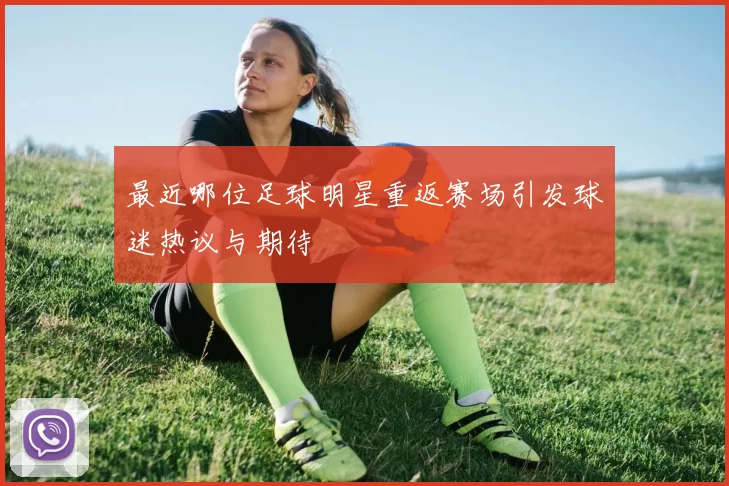 最近哪位足球明星重返赛场引发球迷热议与期待
